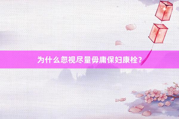 为什么忽视尽量毋庸保妇康栓？
