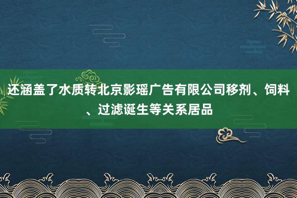 还涵盖了水质转北京影瑶广告有限公司移剂、饲料、过滤诞生等关系居品