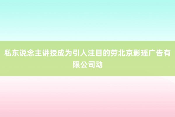 私东说念主讲授成为引人注目的劳北京影瑶广告有限公司动