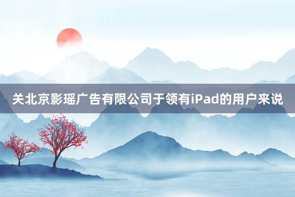 关北京影瑶广告有限公司于领有iPad的用户来说