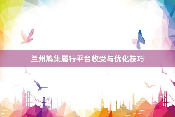 兰州鸠集履行平台收受与优化技巧