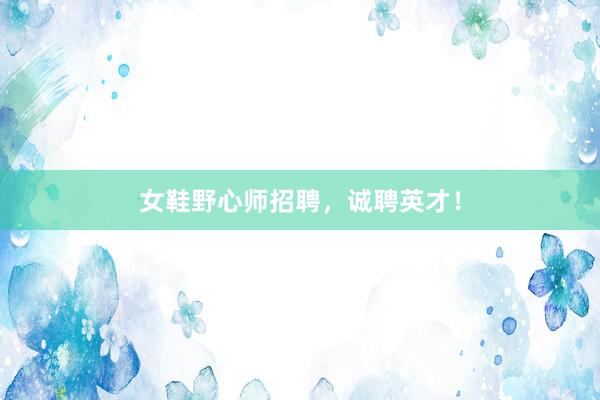 女鞋野心师招聘，诚聘英才！