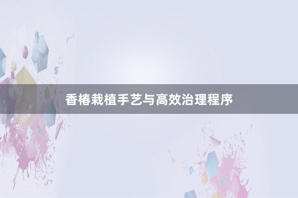 香椿栽植手艺与高效治理程序
