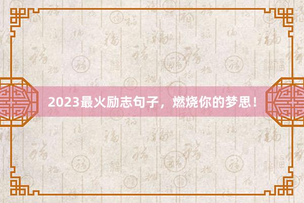 2023最火励志句子,燃烧你的梦思!